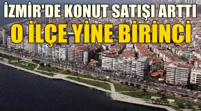 İzmir'de konut satışı arttı, birinci ilçe değişmedi