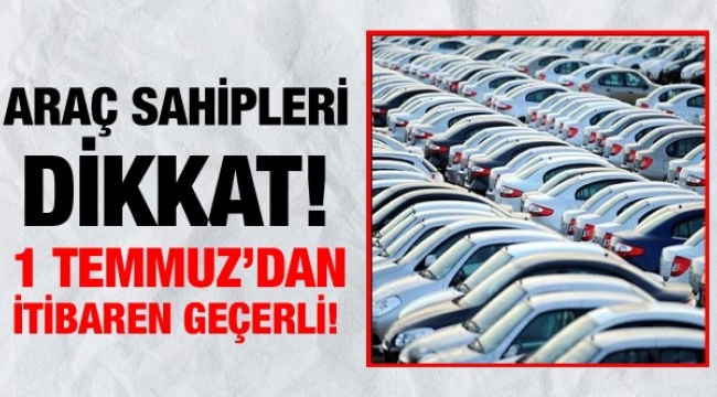 Araç sahipleri dikkat! 1 Temmuz'dan itibaren geçerli